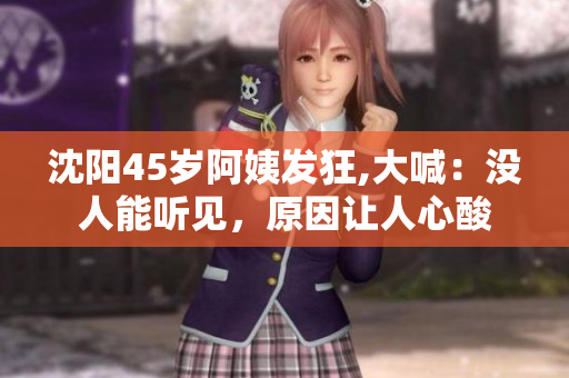 沈阳45岁阿姨发狂,大喊：没人能听见，原因让人心酸