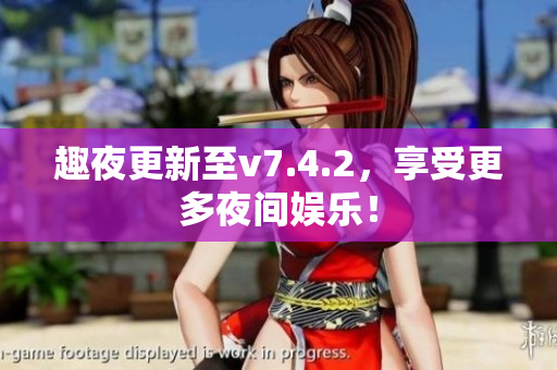 趣夜更新至v7.4.2，享受更多夜间娱乐！