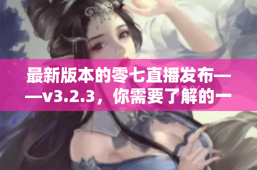 最新版本的零七直播发布——v3.2.3，你需要了解的一切！