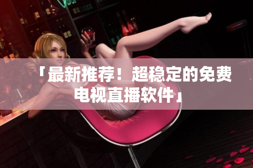 「最新推荐！超稳定的免费电视直播软件」