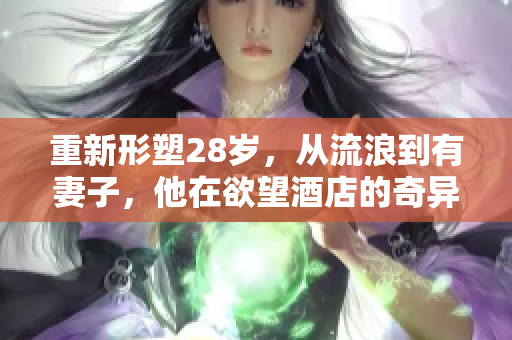 重新形塑28岁，从流浪到有妻子，他在欲望酒店的奇异命运