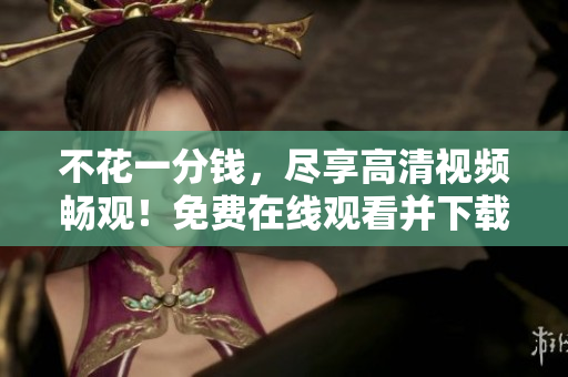 不花一分钱，尽享高清视频畅观！免费在线观看并下载