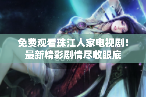免费观看珠江人家电视剧！最新精彩剧情尽收眼底