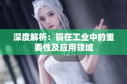 深度解析：铜在工业中的重要性及应用领域