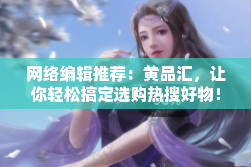 网络编辑推荐：黄品汇，让你轻松搞定选购热搜好物！