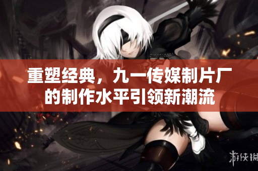重塑经典，九一传媒制片厂的制作水平引领新潮流