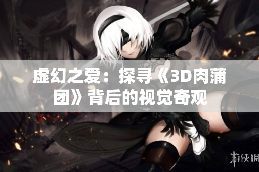 虚幻之爱：探寻《3D肉蒲团》背后的视觉奇观