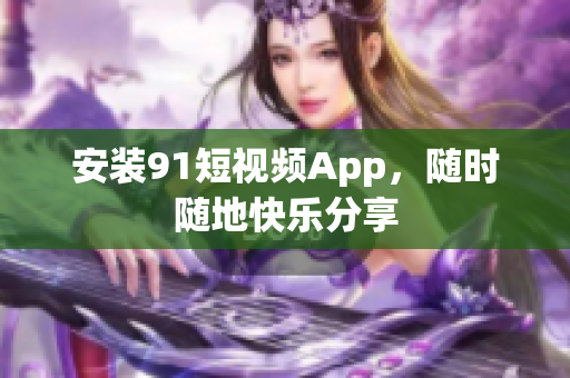 安装91短视频App，随时随地快乐分享