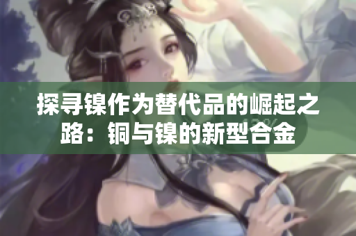 探寻镍作为替代品的崛起之路：铜与镍的新型合金