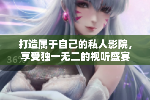 打造属于自己的私人影院，享受独一无二的视听盛宴