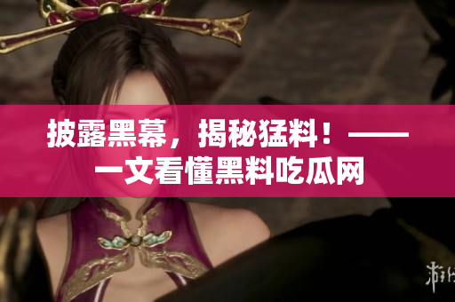 披露黑幕，揭秘猛料！——一文看懂黑料吃瓜网