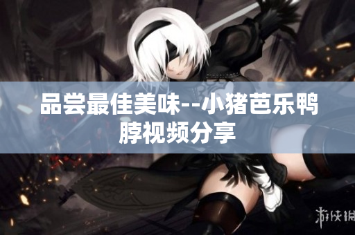 品尝最佳美味--小猪芭乐鸭脖视频分享