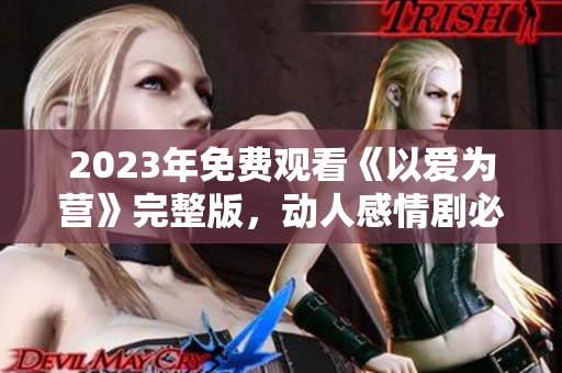 2023年免费观看《以爱为营》完整版，动人感情剧必看！
