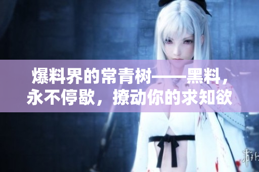 爆料界的常青树——黑料，永不停歇，撩动你的求知欲！
