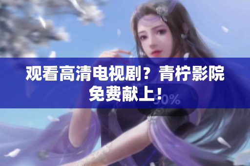 观看高清电视剧？青柠影院免费献上！