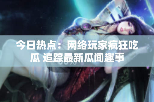 今日热点：网络玩家疯狂吃瓜 追踪最新瓜闻趣事