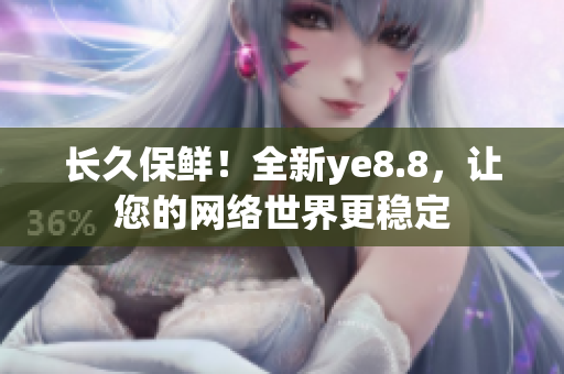 长久保鲜！全新ye8.8，让您的网络世界更稳定