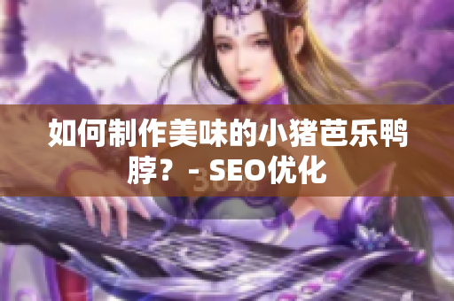 如何制作美味的小猪芭乐鸭脖？- SEO优化