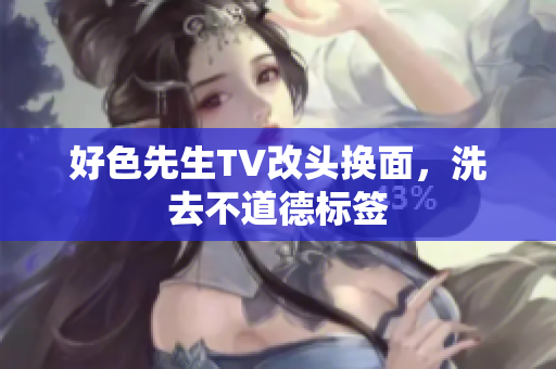 好色先生TV改头换面，洗去不道德标签