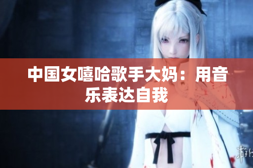 中国女嘻哈歌手大妈：用音乐表达自我