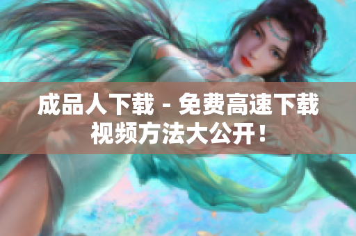成品人下载 - 免费高速下载视频方法大公开！