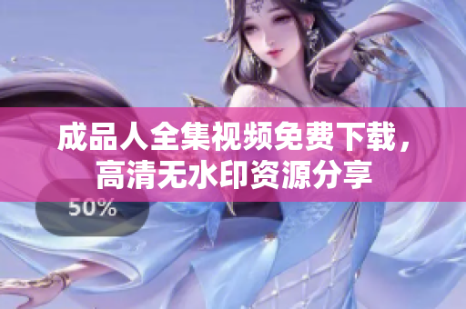 成品人全集视频免费下载，高清无水印资源分享