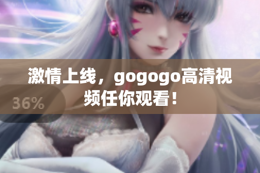 激情上线，gogogo高清视频任你观看！