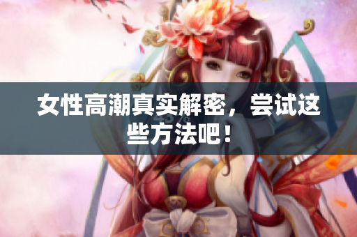 女性高潮真实解密，尝试这些方法吧！