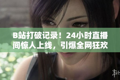 B站打破记录！24小时直播间惊人上线，引爆全网狂欢！