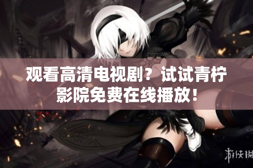 观看高清电视剧？试试青柠影院免费在线播放！