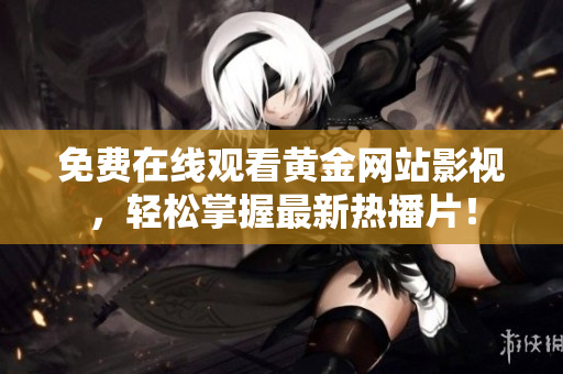 免费在线观看黄金网站影视，轻松掌握最新热播片！