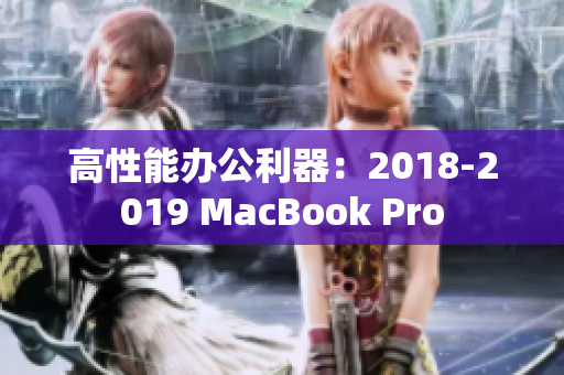 高性能办公利器：2018-2019 MacBook Pro