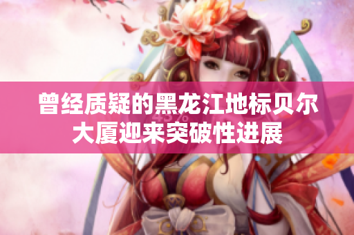 曾经质疑的黑龙江地标贝尔大厦迎来突破性进展