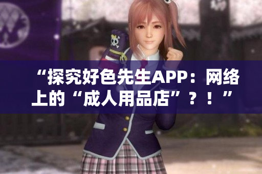 “探究好色先生APP：网络上的“成人用品店”？！”