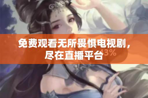 免费观看无所畏惧电视剧，尽在直播平台