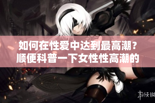 如何在性爱中达到最高潮？顺便科普一下女性性高潮的知识！