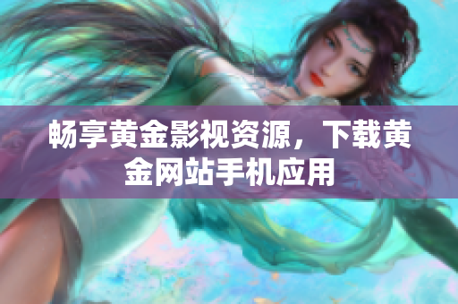 畅享黄金影视资源，下载黄金网站手机应用