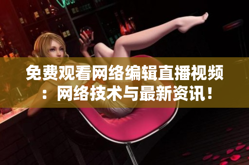 免费观看网络编辑直播视频：网络技术与最新资讯！
