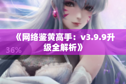 《网络鉴黄高手：v3.9.9升级全解析》