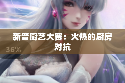 新晋厨艺大赛：火热的厨房对抗