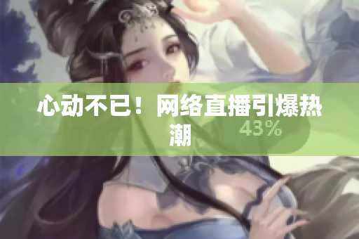 心动不已！网络直播引爆热潮