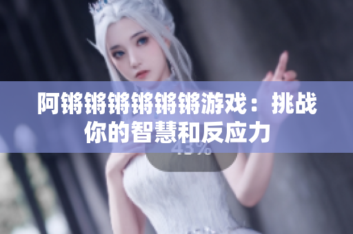 阿锵锵锵锵锵锵游戏：挑战你的智慧和反应力