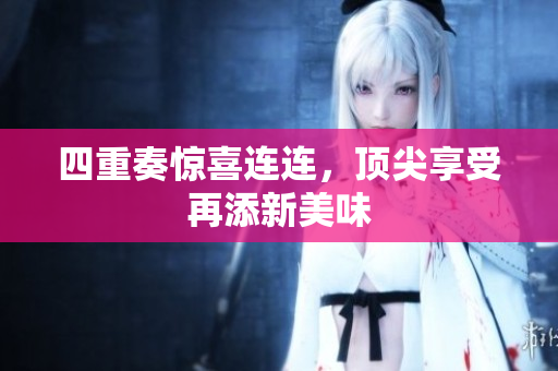 四重奏惊喜连连，顶尖享受再添新美味