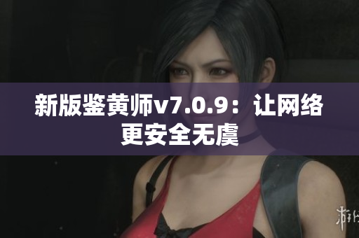 新版鉴黄师v7.0.9：让网络更安全无虞