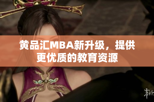 黄品汇MBA新升级，提供更优质的教育资源