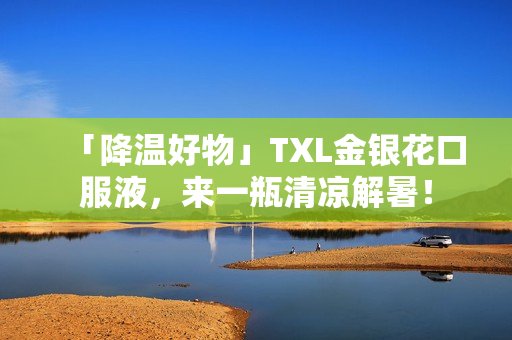 「降温好物」TXL金银花口服液，来一瓶清凉解暑！