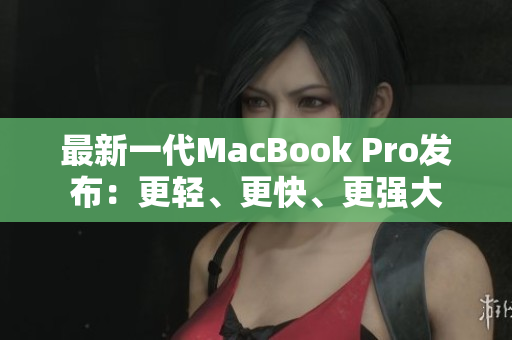 最新一代MacBook Pro发布：更轻、更快、更强大