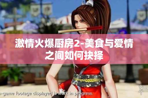 激情火爆厨房2-美食与爱情之间如何抉择