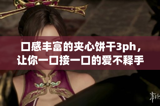 口感丰富的夹心饼干3ph，让你一口接一口的爱不释手