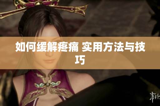 如何缓解疼痛 实用方法与技巧